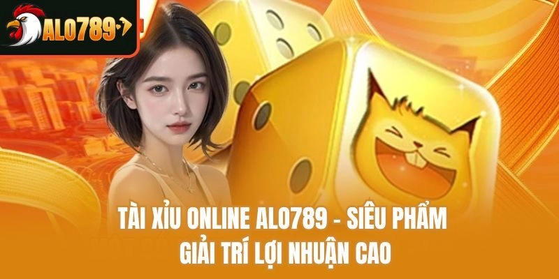 Tài Xỉu Online Alo789 – Siêu Phẩm Giải Trí Lợi Nhuận Cao