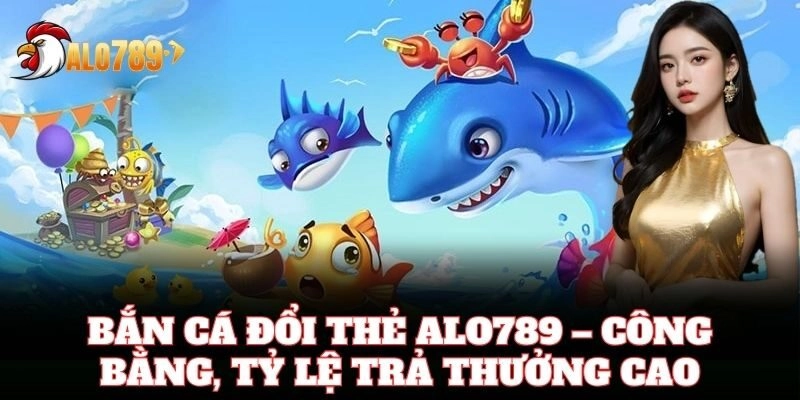 Bắn Cá Đổi Thẻ Alo789 – Công bằng, tỷ lệ trả thưởng cao